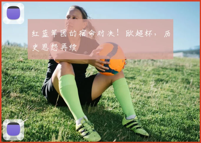 红蓝军团的宿命对决！欧超杯，历史恩怨再续
