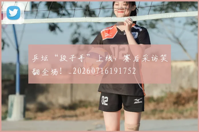 乒坛“段子手”上线，赛后采访笑翻全场！_20260716191752