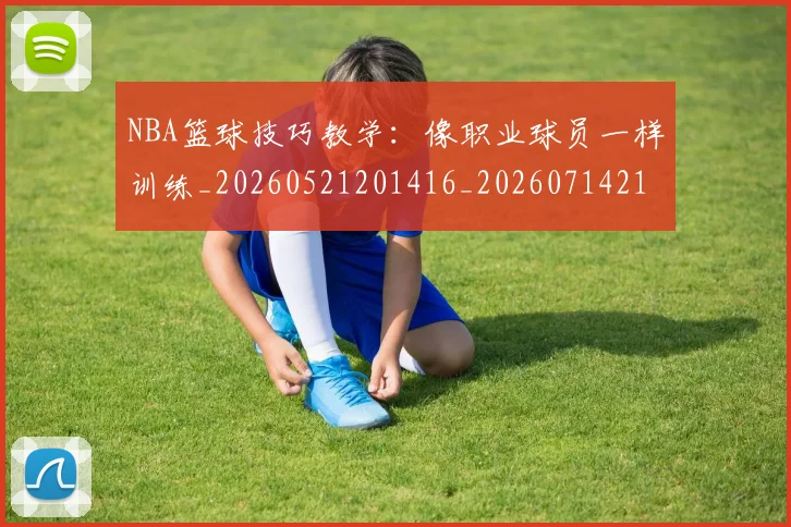 NBA篮球技巧教学：像职业球员一样训练_20260521201416_20260714214355