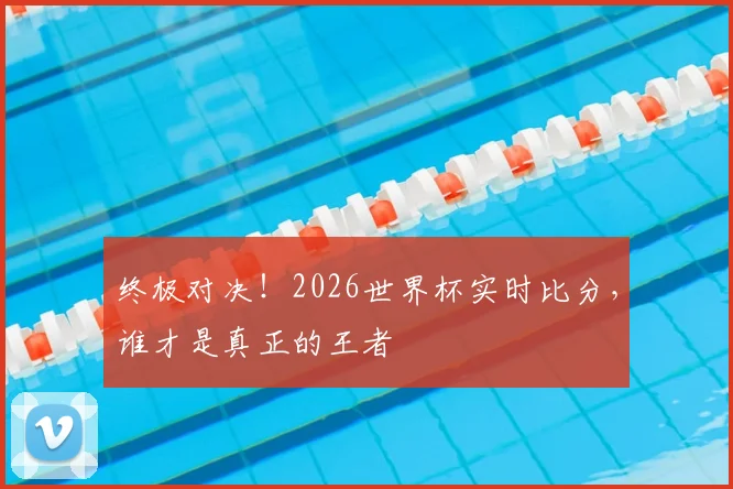 终极对决！2026世界杯实时比分，谁才是真正的王者