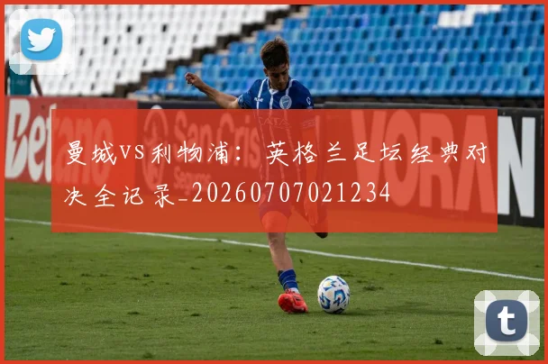 曼城vs利物浦:英格兰足坛经典对决全记录_20260707021234