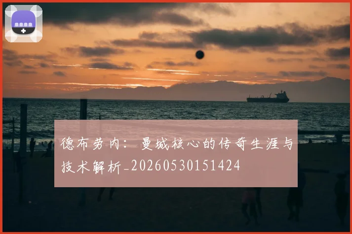 德布劳内：曼城核心的传奇生涯与技术解析_20260530151424
