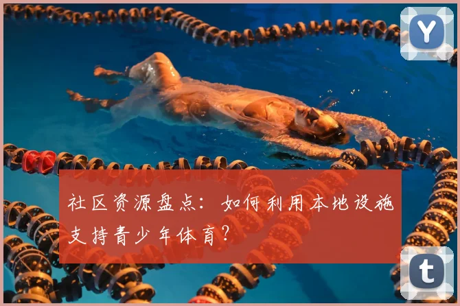 社区资源盘点：如何利用本地设施支持青少年体育？