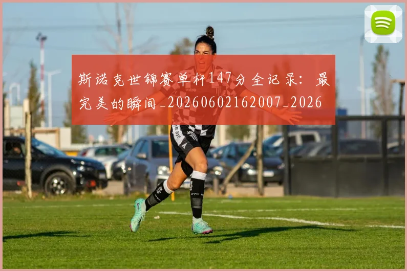 斯诺克世锦赛单杆147分全记录：最完美的瞬间_20260602162007_20260707020619_20260801175629