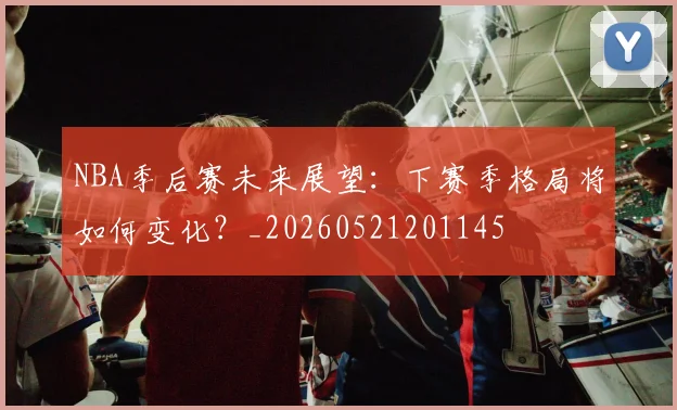 NBA季后赛未来展望:下赛季格局将如何变化?_20260521201145