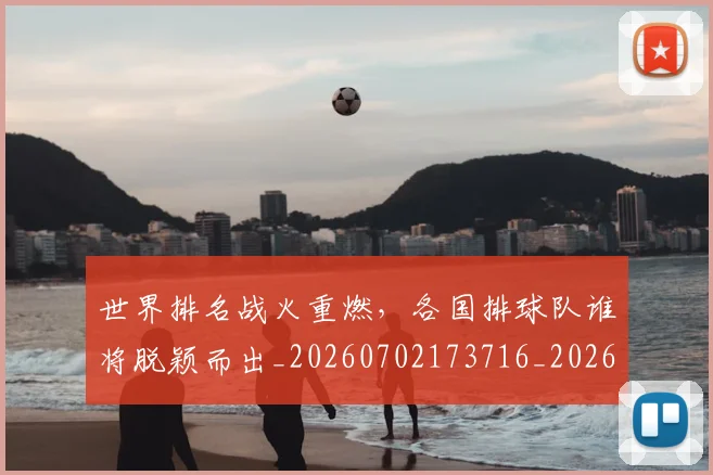世界排名战火重燃，各国排球队谁将脱颖而出_20260702173716_20260715190318