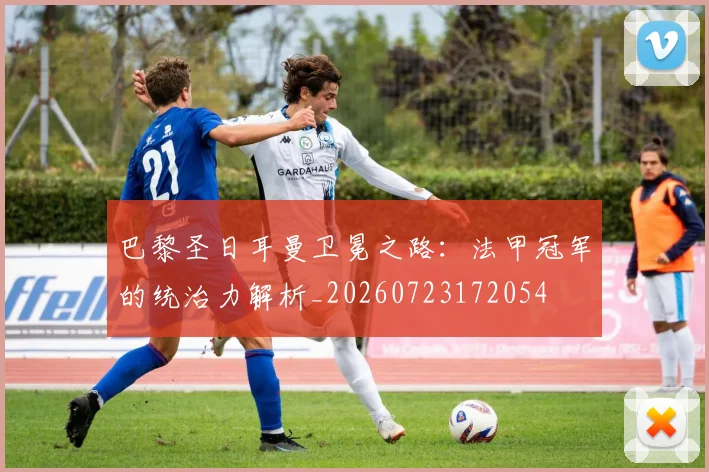 巴黎圣日耳曼卫冕之路：法甲冠军的统治力解析_20260723172054
