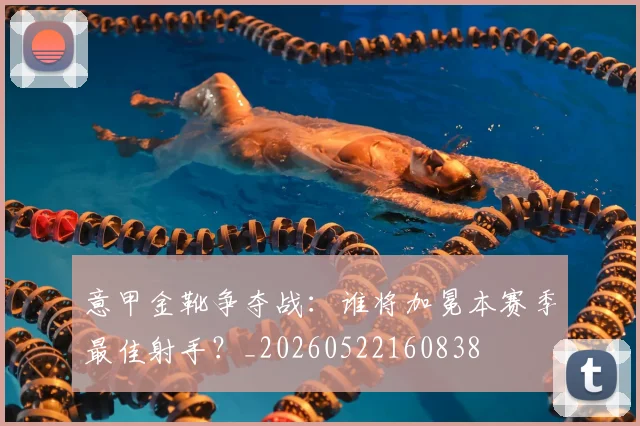 意甲金靴争夺战：谁将加冕本赛季最佳射手？_20260522160838