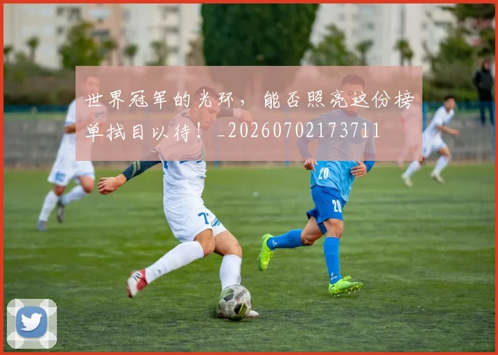 世界冠军的光环,能否照亮这份榜单拭目以待!_20260702173711