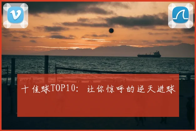十佳球TOP10：让你惊呼的逆天进球
