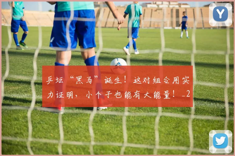 乒坛“黑马”诞生！这对组合用实力证明，小个子也能有大能量！_20260703205919_20260716191753
