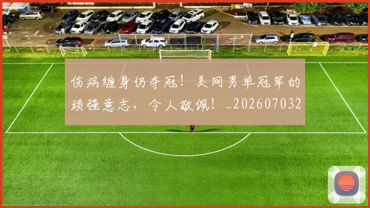 伤病缠身仍夺冠！美网男单冠军的顽强意志，令人敬佩！_20260703213953_20260718003355