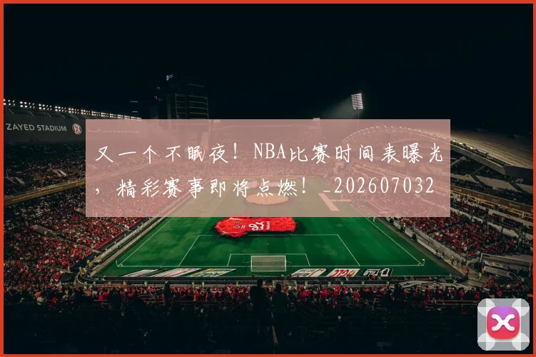 又一个不眠夜！NBA比赛时间表曝光，精彩赛事即将点燃！_20260703221338_20260718205213