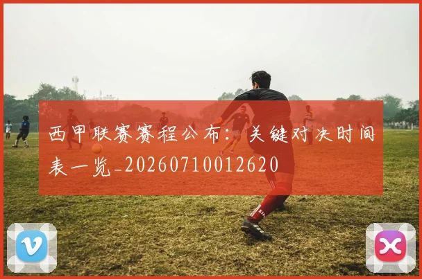 西甲联赛赛程公布：关键对决时间表一览_20260710012620