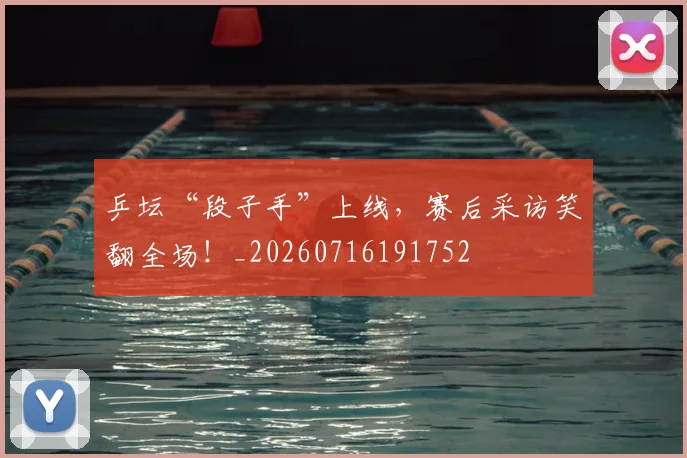 乒坛“段子手”上线，赛后采访笑翻全场！_20260716191752