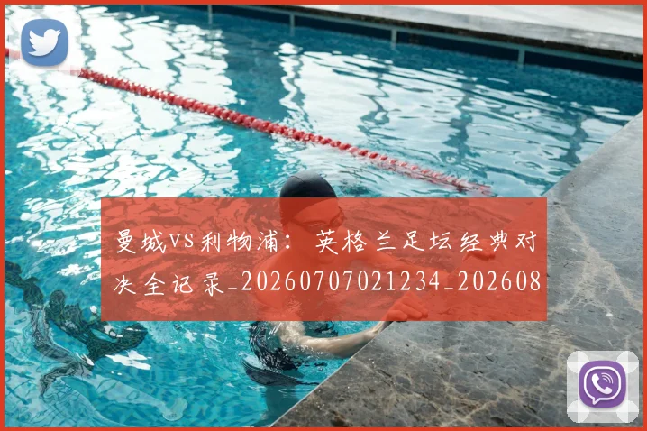 曼城vs利物浦：英格兰足坛经典对决全记录_20260707021234_20260801160916