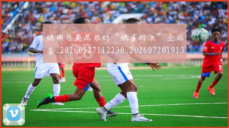 姚明与奥尼尔的“姚鲨对决”全记录_20260527112230_20260720191321