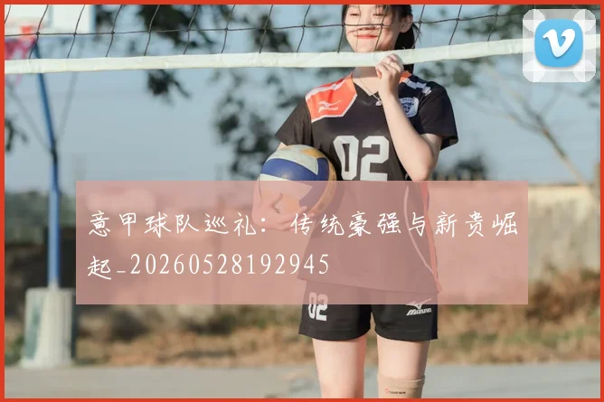 意甲球队巡礼：传统豪强与新贵崛起_20260528192945