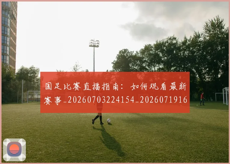 国足比赛直播指南：如何观看最新赛事_20260703224154_20260719164843