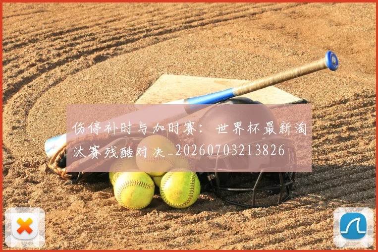伤停补时与加时赛：世界杯最新淘汰赛残酷对决_20260703213826