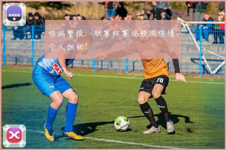 伤病警报：联赛杯赛场频现伤情，令人担忧！