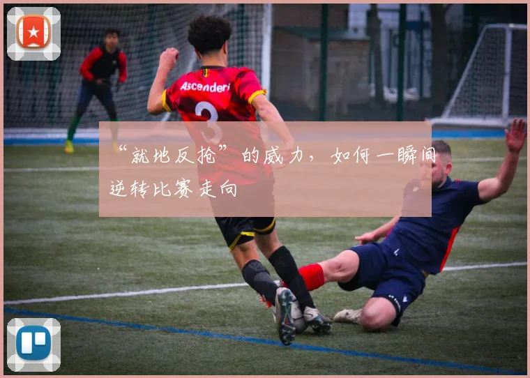 “就地反抢”的威力,如何一瞬间逆转比赛走向