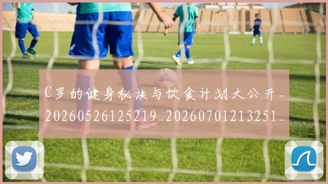 C罗的健身秘诀与饮食计划大公开_20260526125219_20260701213251_20260712051951